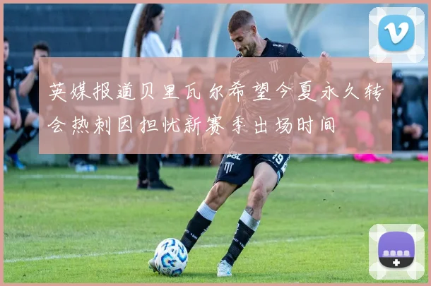 英媒报道贝里瓦尔希望今夏永久转会热刺因担忧新赛季出场时间