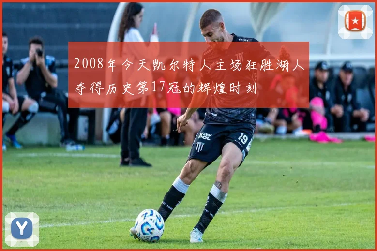 2008年今天凯尔特人主场狂胜湖人夺得历史第17冠的辉煌时刻