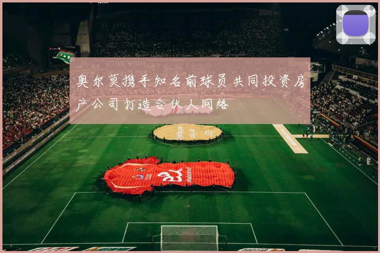 奥尔莫携手知名前球员共同投资房产公司打造合伙人网络