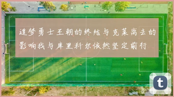 追梦勇士王朝的终结与克莱离去的影响我与库里科尔依然坚定前行