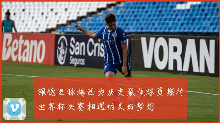 佩德里称梅西为历史最佳球员期待世界杯决赛相遇的美好梦想