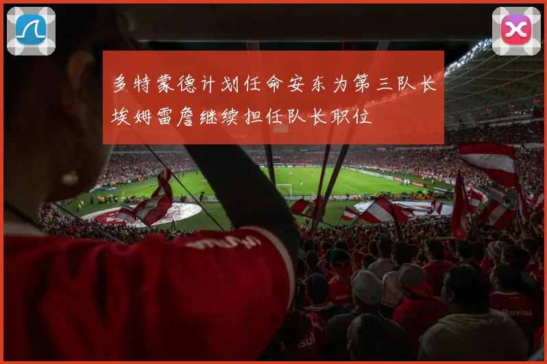多特蒙德计划任命安东为第三队长埃姆雷詹继续担任队长职位
