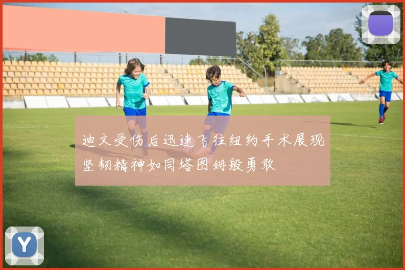 迪文受伤后迅速飞往纽约手术展现坚韧精神如同塔图姆般勇敢