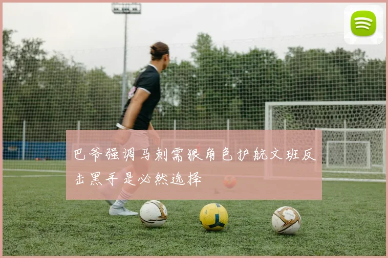 巴爷强调马刺需狠角色护航文班反击黑手是必然选择