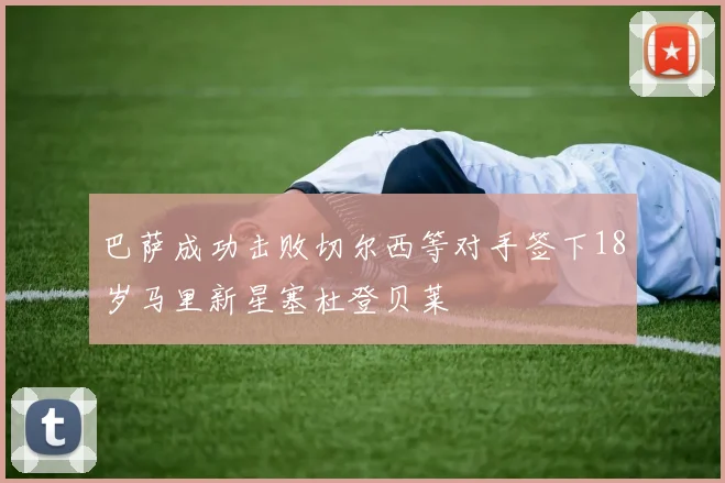 巴萨成功击败切尔西等对手签下18岁马里新星塞杜登贝莱